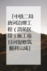 中铁二局唐河治理工程（清苑区段）施工项目河堤修筑顺利完成