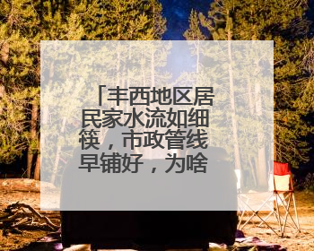 丰西地区居民家水流如细筷，市政管线早铺好，为啥迟迟不通？