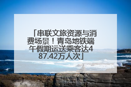 串联文旅资源与消费场景！青岛地铁端午假期运送乘客达487.42万人次