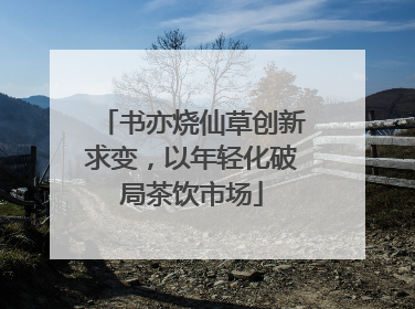 书亦烧仙草创新求变，以年轻化破局茶饮市场