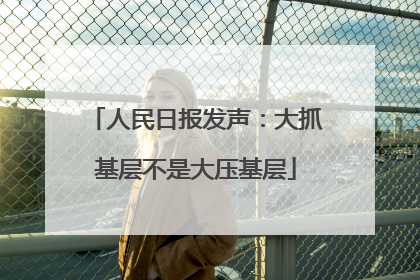 人民日报发声：大抓基层不是大压基层