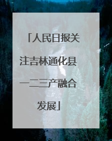 人民日报关注吉林通化县一二三产融合发展