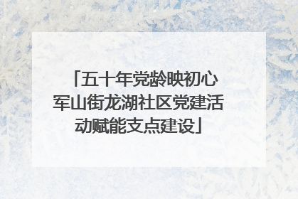 五十年党龄映初心 军山街龙湖社区党建活动赋能支点建设