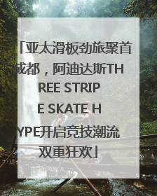 亚太滑板劲旅聚首成都，阿迪达斯THREE STRIPE SKATE HYPE开启竞技潮流双重狂欢