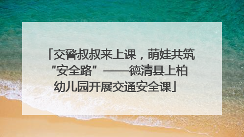 交警叔叔来上课，萌娃共筑 “安全路”——德清县上柏幼儿园开展交通安全课