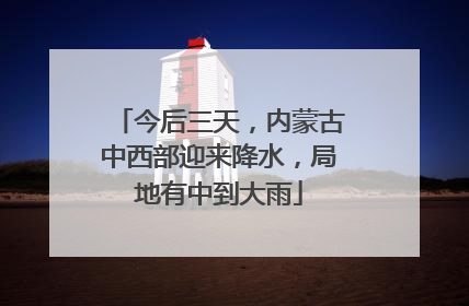 今后三天，内蒙古中西部迎来降水，局地有中到大雨