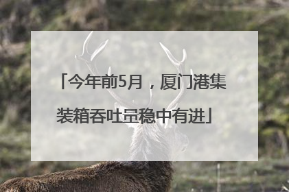 今年前5月，厦门港集装箱吞吐量稳中有进