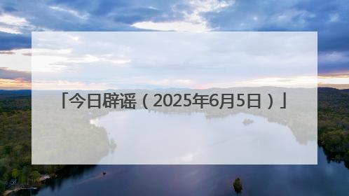 今日辟谣（2025年6月5日）