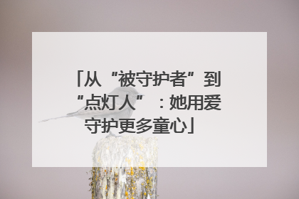 从“被守护者”到“点灯人”：她用爱守护更多童心