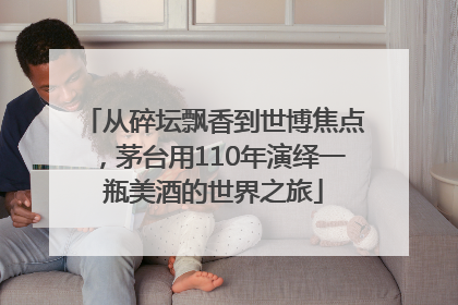 从碎坛飘香到世博焦点，茅台用110年演绎一瓶美酒的世界之旅