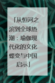 从恒河之滨到全球热潮：瑜伽现代化的文化蝶变与中国启示