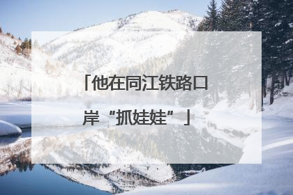 他在同江铁路口岸“抓娃娃”