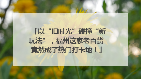 以“旧时光”碰撞“新玩法”，福州这家老百货竟然成了热门打卡地！