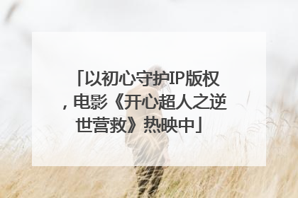 以初心守护IP版权，电影《开心超人之逆世营救》热映中