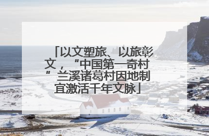 以文塑旅、以旅彰文，“中国第一奇村”兰溪诸葛村因地制宜激活千年文脉
