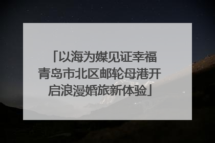 以海为媒见证幸福 青岛市北区邮轮母港开启浪漫婚旅新体验