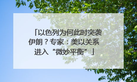 以色列为何此时突袭伊朗？专家：美以关系进入“微妙平衡”