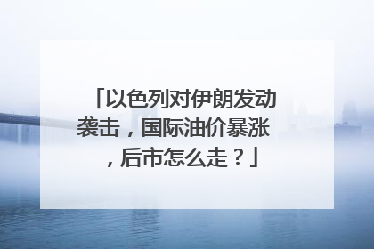 以色列对伊朗发动袭击，国际油价暴涨，后市怎么走？