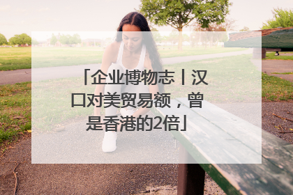 企业博物志丨汉口对美贸易额，曾是香港的2倍