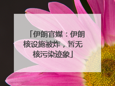 伊朗官媒：伊朗核设施被炸，暂无核污染迹象