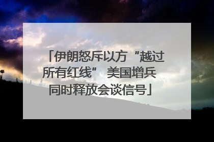 伊朗怒斥以方“越过所有红线” 美国增兵同时释放会谈信号