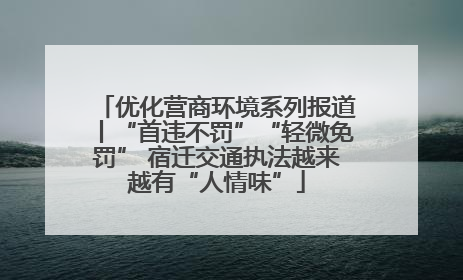 优化营商环境系列报道丨“首违不罚”“轻微免罚” 宿迁交通执法越来越有“人情味”