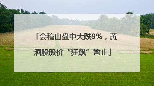 会稽山盘中大跌8%，黄酒股股价“狂飙”暂止