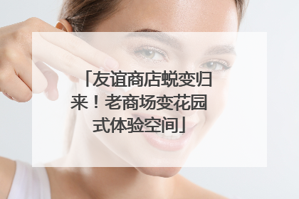 友谊商店蜕变归来！老商场变花园式体验空间