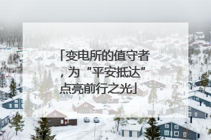 变电所的值守者，为“平安抵达”点亮前行之光