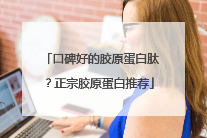 口碑好的胶原蛋白肽？正宗胶原蛋白推荐