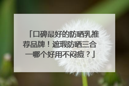 口碑最好的防晒乳推荐品牌！遮瑕防晒三合一哪个好用不闷痘？