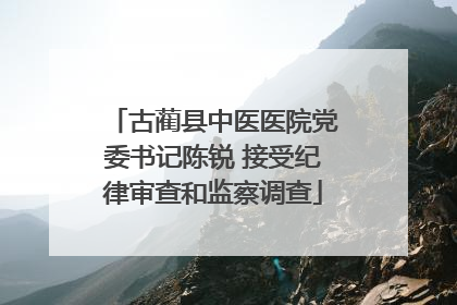 古蔺县中医医院党委书记陈锐 接受纪律审查和监察调查
