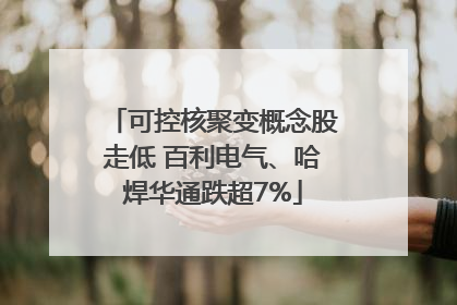 可控核聚变概念股走低 百利电气、哈焊华通跌超7%