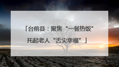 台前县：聚焦“一餐热饭” 托起老人“舌尖幸福”