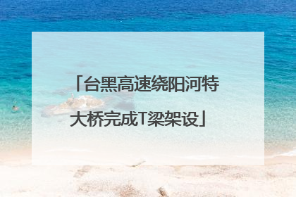 台黑高速绕阳河特大桥完成T梁架设