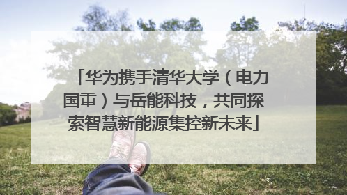 华为携手清华大学（电力国重）与岳能科技，共同探索智慧新能源集控新未来