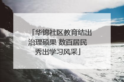华锦社区教育结出治理硕果 数百居民秀出学习风采