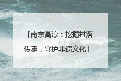 南京高淳：挖掘村落传承，守护非遗文化