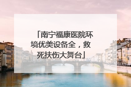 南宁福康医院环境优美设备全，救死扶伤大舞台