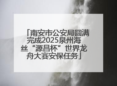 南安市公安局圆满完成2025泉州海丝“源昌杯”世界龙舟大赛安保任务