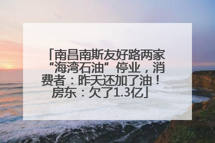 南昌南斯友好路两家“海湾石油”停业，消费者：昨天还加了油！房东：欠了1.3亿