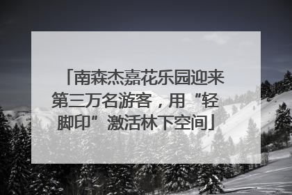 南森杰嘉花乐园迎来第三万名游客，用“轻脚印”激活林下空间