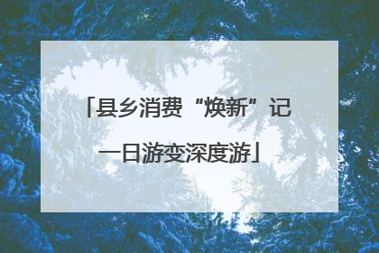 县乡消费“焕新”记 一日游变深度游