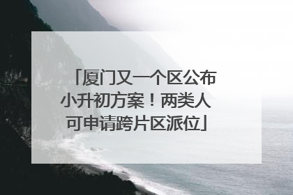 厦门又一个区公布小升初方案！两类人可申请跨片区派位