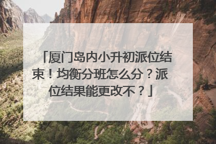 厦门岛内小升初派位结束！均衡分班怎么分？派位结果能更改不？