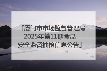 厦门市市场监督管理局2025年第11期食品安全监督抽检信息公告