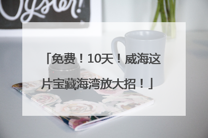 免费！10天！威海这片宝藏海湾放大招！
