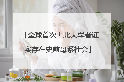 全球首次！北大学者证实存在史前母系社会