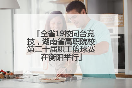 全省19校同台竞技，湖南省高职院校第二十届职工篮球赛在衡阳举行
