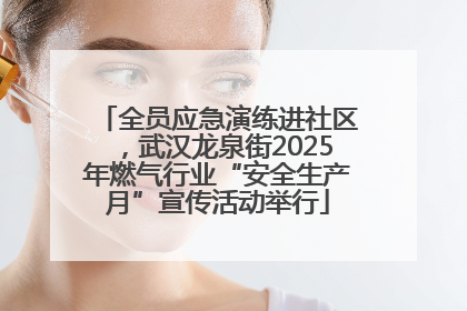全员应急演练进社区，武汉龙泉街2025年燃气行业“安全生产月”宣传活动举行